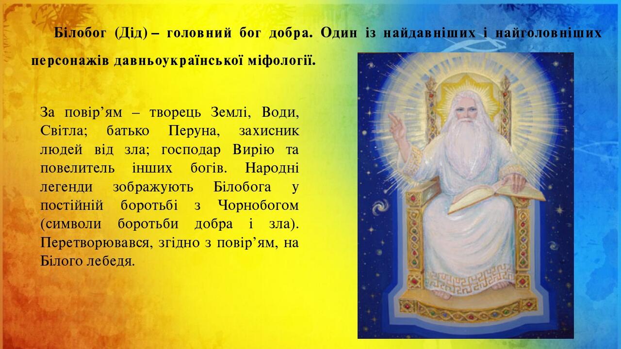 Білобог (Дід) – головний бог добра. Один із найдавніших і найголовніших персонажів давньоукраїнської міфології. За повір’ям – творець Землі, Води, ...