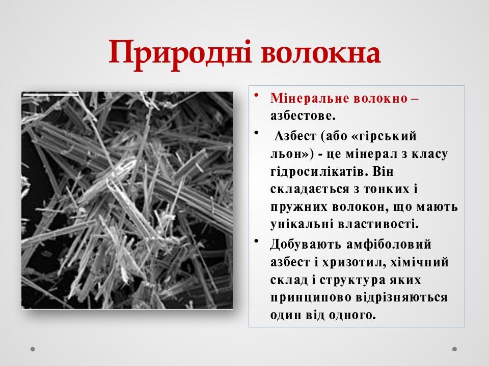 Природні волокна Мінеральне волокно – азбестове. Азбест (або «гірський льон») - це мінерал з класу гідросилікатів. Він складається з тонких і пружн...