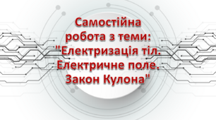 Самостійна робота з теми: "Електризація тіл. Електричне поле. Закон Кулона"