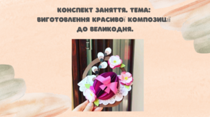 Конспект заняття.  Тема: Виготовлення красивої композиції до Великодня