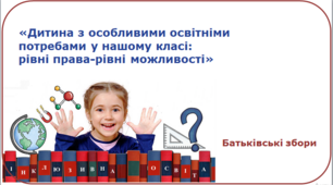 Батьківські збори: «Дитина з особливими освітніми потребами у нашому класі: рівні права-рівні можливості»