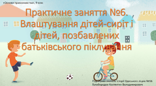 Презентація до уроку "Практична робота №6. Влаштування дітей-сиріт та дітей, позбавленних батьківського піклування"