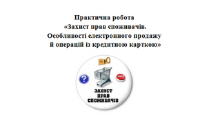 Практична робота "Захист прав споживачів.  Особливості електронного продажу й операцій із кредитною карткою"