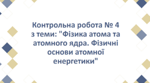 Контрольна робота № 4 з теми: "Фізика атома та атомного ядра. Фізичні основи атомної енергетики"