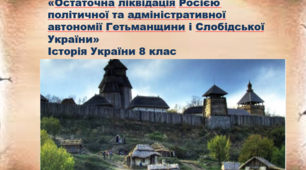 «Остаточна ліквідація Росією політичної та адміністративної автономії Гетьманщини і Слобідської України»Історія України 8 клас