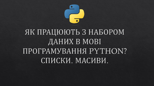 ЯК ПРАЦЮЮТЬ З НАБОРОМ ДАНИХ В МОВІ ПРОГРАМУВАННЯ PYTHON?СПИСКИ. МАСИВИ.