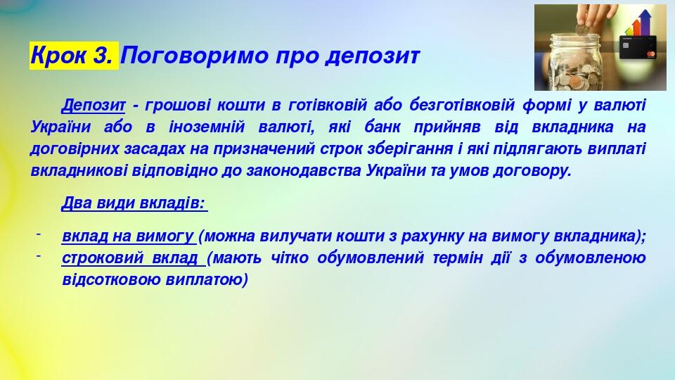 Крок 3. Поговоримо про депозит Депозит - грошові кошти в готівковій або безготівковій формі у валюті України або в іноземній валюті, які банк прийн...