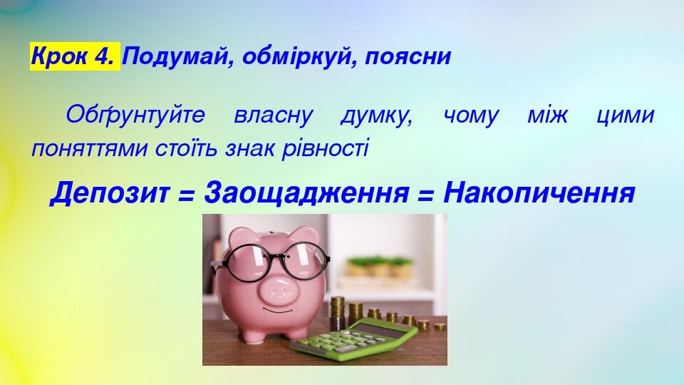Крок 4. Подумай, обміркуй, поясни Обґрунтуйте власну думку, чому між цими поняттями стоїть знак рівності Депозит = Заощадження = Накопичення
