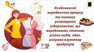 Особливості виробничого процесу та чинники розміщення підприємстві, що виробляють тканини різних видів, одяг, шкіряно-взуттєву продукцію. Чинники та центри розміщення текстильного, швейного, шкіряного, взуттєвого виробництва в Україні.