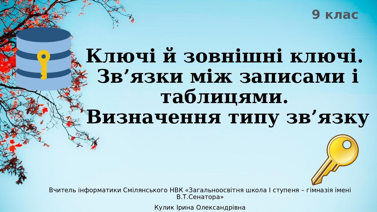 Ключі й зовнішні ключі. Зв’язки між записами і таблицями. Визначення типу зв’язку Вчитель інформатики Смілянського НВК «Загальноосвітня школа І сту...