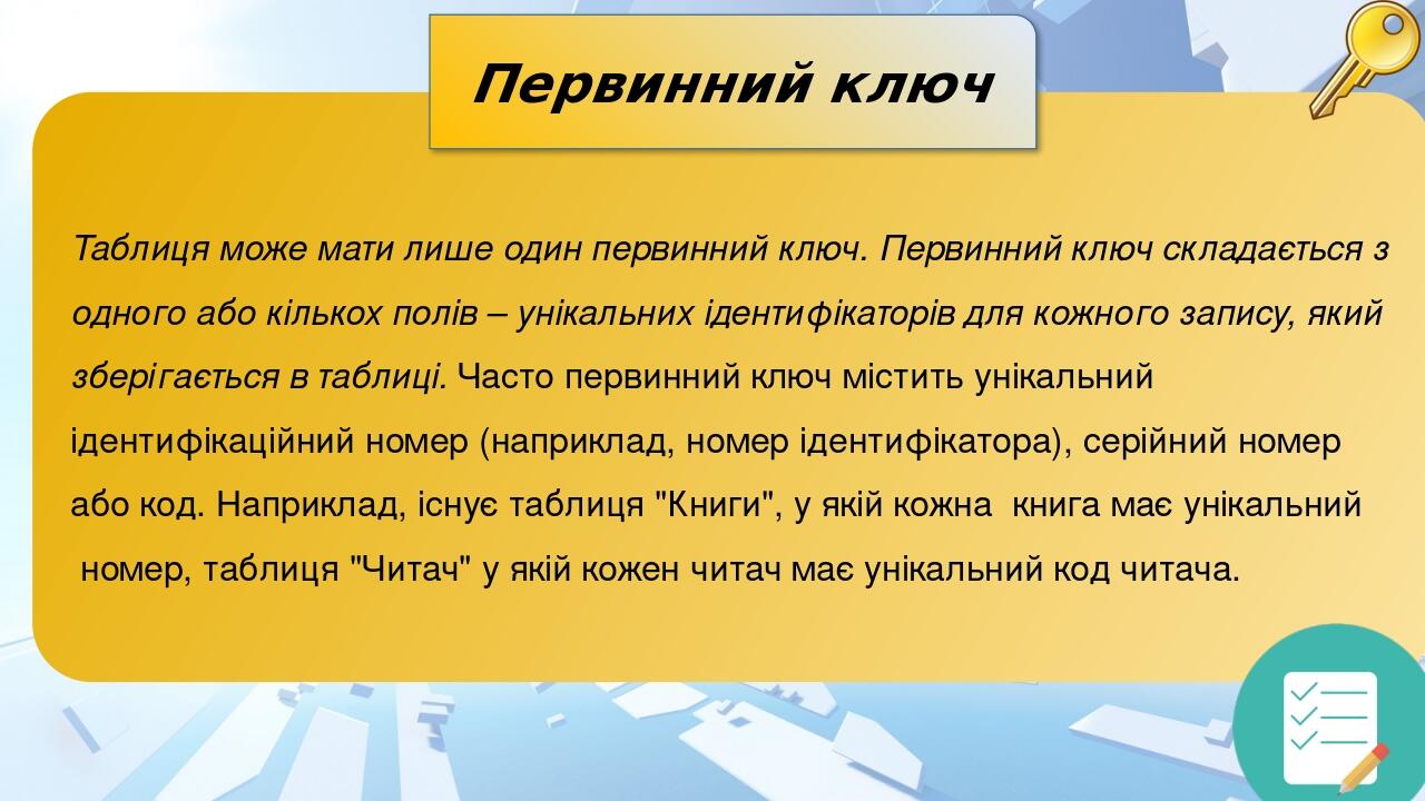 Первинний ключ Таблиця може мати лише один первинний ключ. Первинний ключ складається з одного або кількох полів – унікальних ідентифікаторів для к...