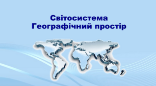 Світосистема як результат і процес формування глобальної єдності в системі «суспільство – природа». Географічний простір.