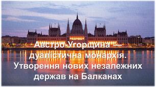 Австро-Угорщина — дуалістична монархія.  Утворення нових незалежних держав на Балканах