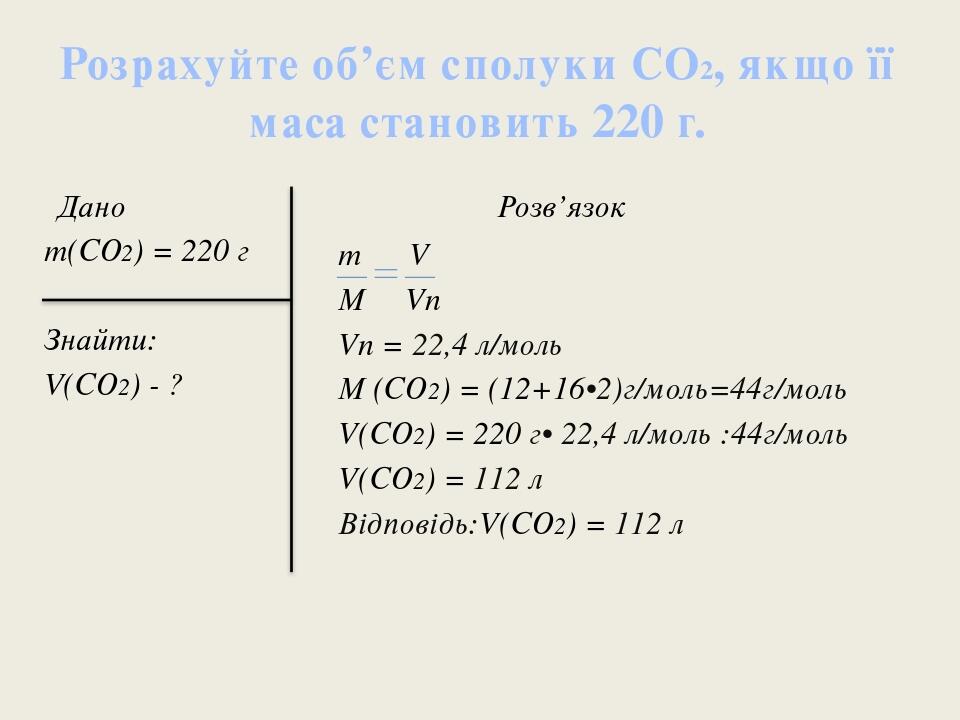 Розрахуйте об’єм сполуки СО2, якщо її маса становить 220 г. Дано т(СО2) = 220 г Знайти: V(СО2) - ? Розв’язок т V М Vn Vn = 22,4 л/моль М (СО2) = (1...