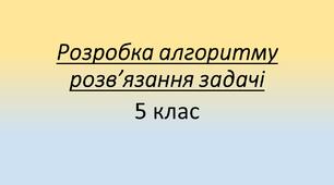 5 клас Презентація "Розробка алгоритму розв’язання задачі"