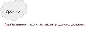 Презентація уроку  математики у першому класі на тему: "Розв`язування задач, які містять одиниці довжини" до підручника О. Гісь, І. Філяк (урок 75)