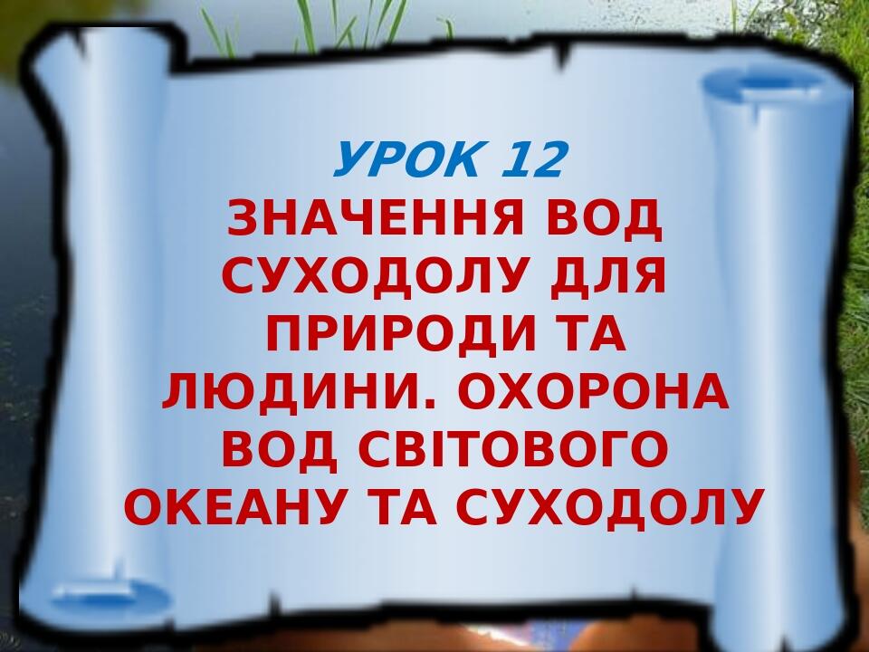 Урок 12 Значення вод суходолу для природи та людини. ОХОРОНА ВОД світового ОКЕАНУ ТА суходолу