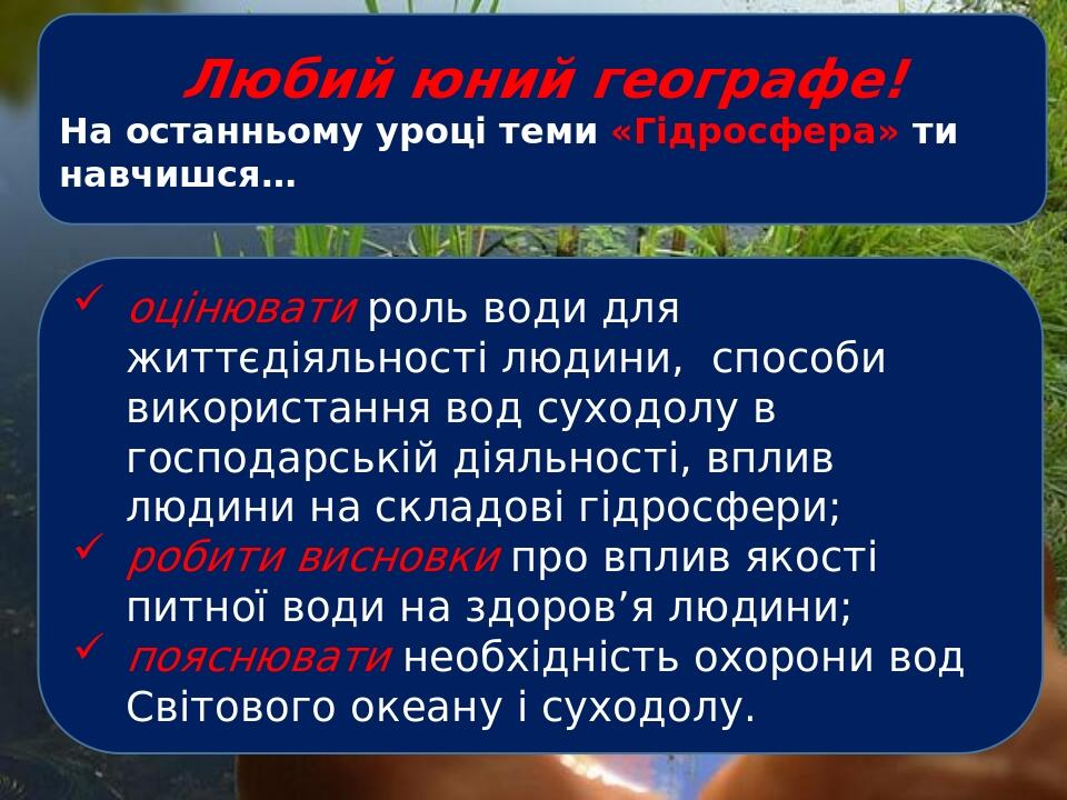 Любий юний географе! На останньому уроці теми «Гідросфера» ти навчишся… оцінювати роль води для життєдіяльності людини, способи використання вод су...