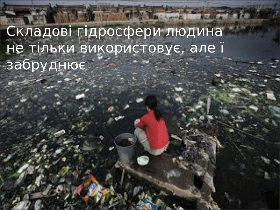 Складові гідросфери людина не тільки використовує, але ї забруднює