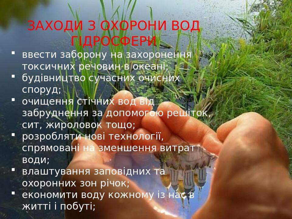 ЗАХОДИ З ОХОРОНИ ВОД ГІДРОСФЕРИ ввести заборону на захоронення токсичних речовин в океані; будівництво сучасних очисних споруд; очищення стічних во...