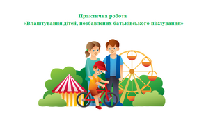 Практична робота  «Влаштування дітей, позбавлених батьківського піклування»