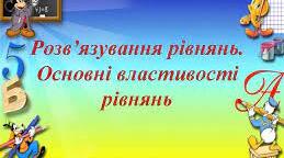 Рівняння .Основні властивості розв'язування рівнянь.
