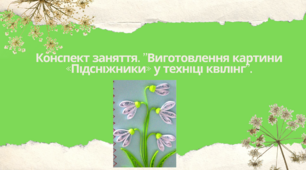 Конспект заняття. "Виготовлення картини «Підсніжники»  у техніці квілінг"