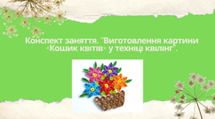 Конспект заняття. "Виготовлення картини «Кошик квітів»  у техніці квілінг"