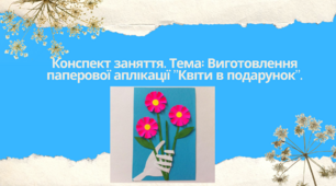 Конспект заняття. Тема: Виготовлення паперової аплікації "Квіти в подарунок"