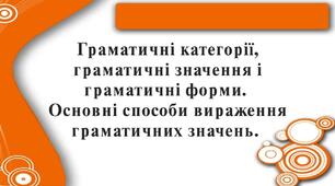 Граматичні категорії, значення і форми. Основні способи вираження граматичних значень.