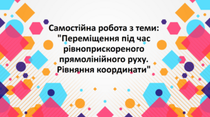 Самостійна робота з теми: "Переміщення під час рівноприскореного прямолінійного руху. Рівняння координати"