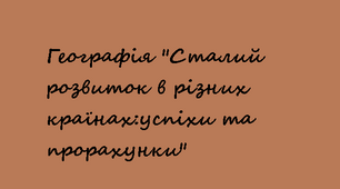 11 клас. Географія  "Сталий розвиток в різних країнах:успіхи та прорахунки"