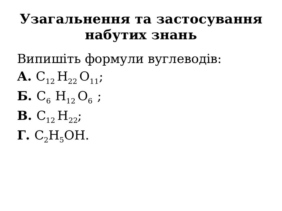 Узагальнення та застосування набутих знань Випишіть формули вуглеводів: А. C12 H22 O11; Б. C6 H12 O6 ; В. C12 H22; Г. C2H5OH.