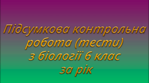 Підсумкова контрольна робота (тести) з біології 6 клас за рік