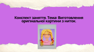 Конспект заняття.  Тема: Виготовлення оригінальної  картини  з  ниток