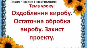 Проект "Браслет з ниток (куміхімо)" 5 клас Тема: Оздоблення виробу. Остаточна обробка виробу. Захист проекту. Урок 7-8.