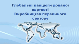 Презентація з географії 11 клас. "Глобальні ланцюги доданої вартості. Виробництва первинного сектору"