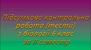 Підсумкова контрольна робота (тести) з біології 6 клас за II семестр 