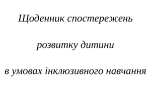 Щоденник спостережень розвитку дитини в процесі інклюзивного навчання  (2 клас)