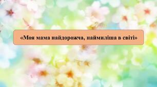 Презентація на тему: «Моя мама найдорожча, наймиліша в світі».