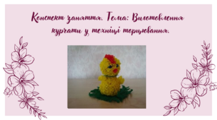 Конспект заняття. Тема: Виготовлення  курчати у техніці торцювання