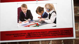 "Праця неповнолітніх. Прийняття на роботу. Документи. Час праці та відпочинку. Особливості розірвання трудового договору з неповнолітніми. Охорона праці неповнолітніх"
