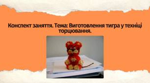 Конспект заняття. Тема: Виготовлення  тигра у техніці торцювання
