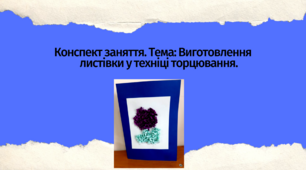 Конспект заняття. Тема: Виготовлення листівки у техніці торцювання