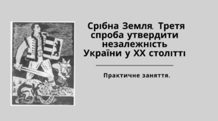 Практичне заняття. Срібна Земля. Третя спроба утвердити незалежність України у ХХ столітті