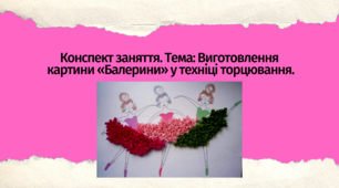 Конспект заняття. Тема: Виготовлення  картини «Балерини» у техніці торцювання