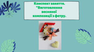 Конспект заняття.  Тема: Виготовлення весняної композиції з фетру