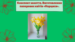 Конспект заняття.  Тема: Виготовлення паперових квітів «Нарциси»