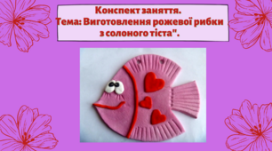 Конспект заняття. Тема: Виготовлення рожевої рибки з солоного тіста"