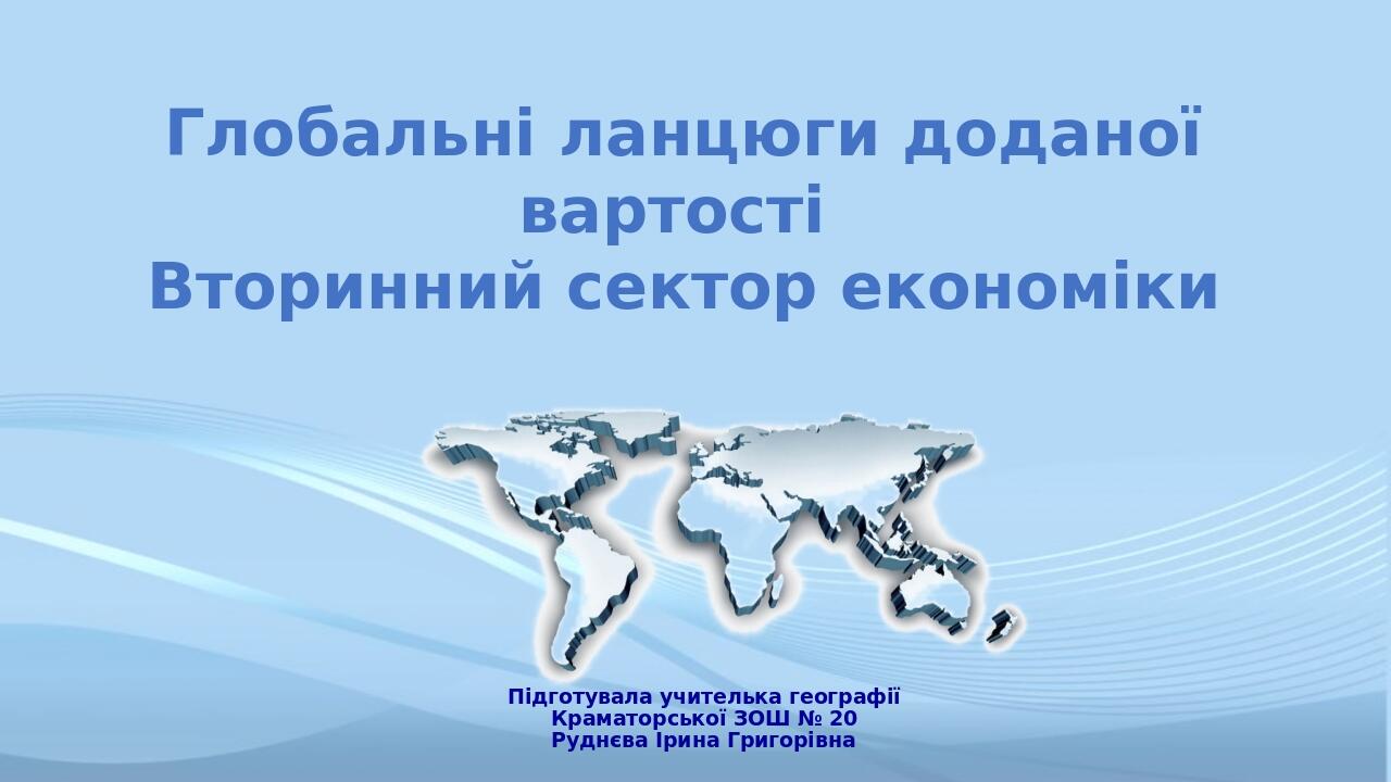 Глобальні ланцюги доданої вартості Вторинний сектор економіки Підготувала учителька географії Краматорської ЗОШ № 20 Руднєва Ірина Григорівна